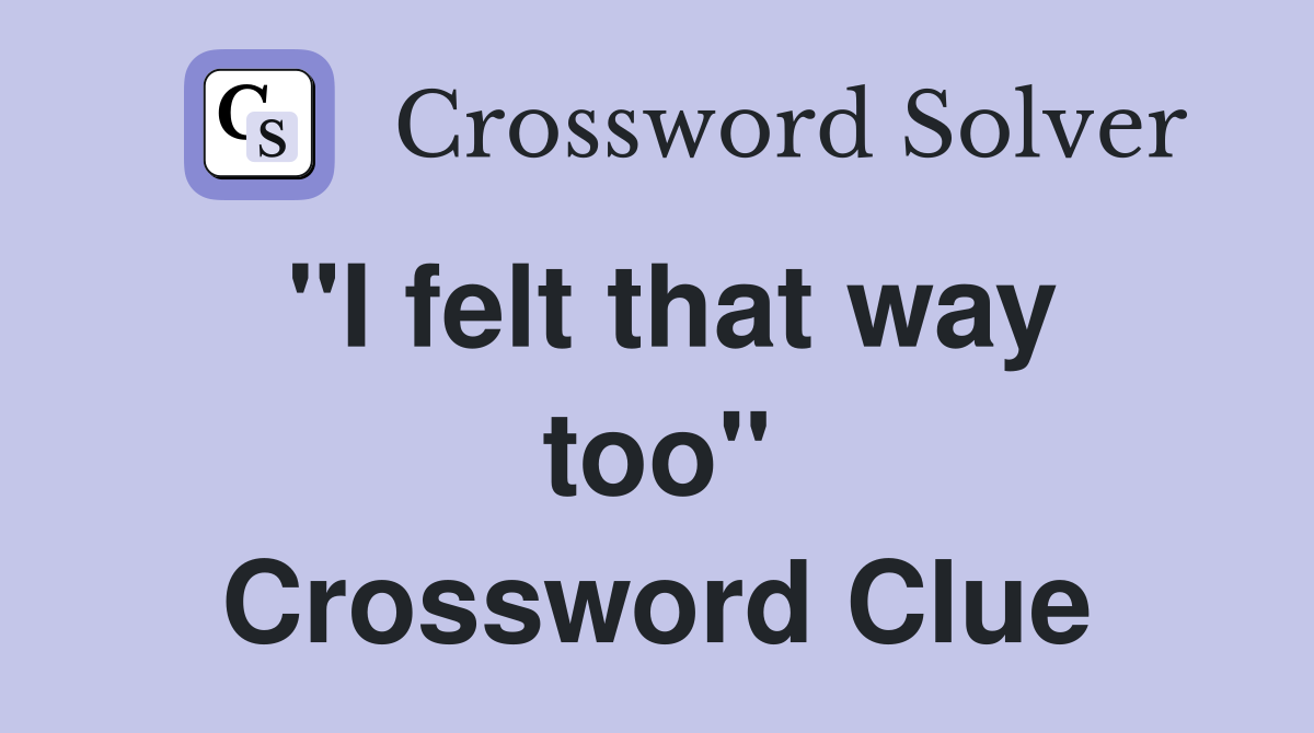 "I felt that way too" Crossword Clue Answers Crossword Solver